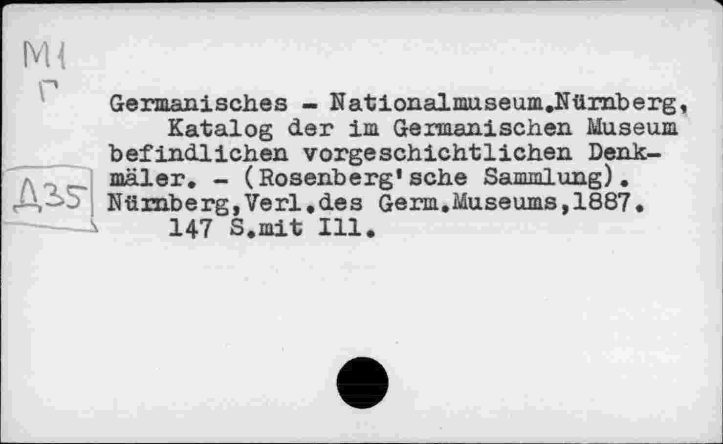 ﻿Germanisches - Nationalmuseum.Nümberg Katalog der im Germanischen Museum befindlichen vorgeschichtlichen Denkmäler. - (Rosenberg’sehe Sammlung). Nürnberg,Verl.des Germ,Museums,1887• 147 S.mit Ill.